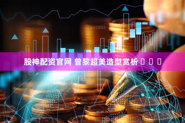 股神配资官网 曾黎超美造型赏析 ​​​