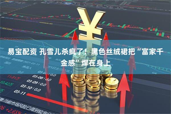 易宝配资 孔雪儿杀疯了!黑色丝绒裙把“富家千金感”焊在身上