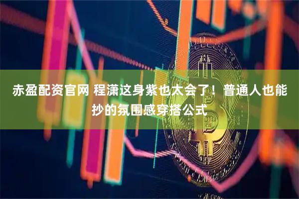 赤盈配资官网 程潇这身紫也太会了！普通人也能抄的氛围感穿搭公式