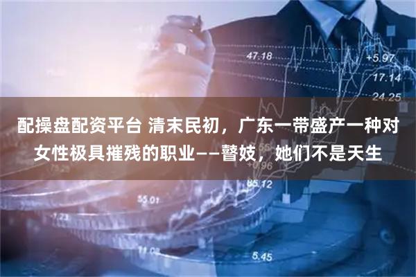 配操盘配资平台 清末民初，广东一带盛产一种对女性极具摧残的职业——瞽妓，她们不是天生