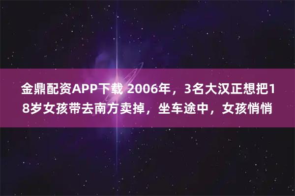 金鼎配资APP下载 2006年，3名大汉正想把18岁女孩带去南方卖掉，坐车途中，女孩悄悄
